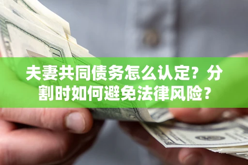 武汉夫妻共同债务怎么认定？分割时如何避免法律风险？
