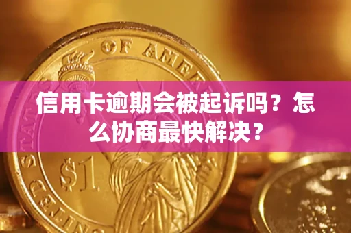 武汉信用卡逾期会被起诉吗？怎么协商最快解决？
