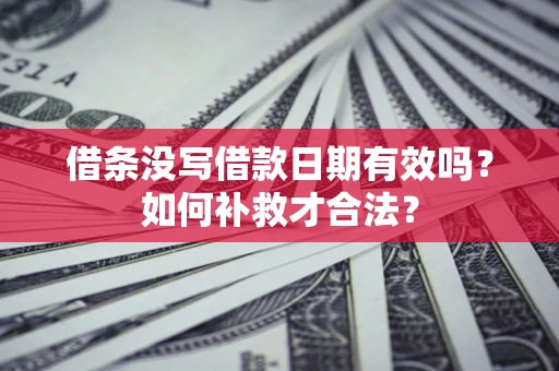 武汉借条没写借款日期有效吗？如何补救才合法？