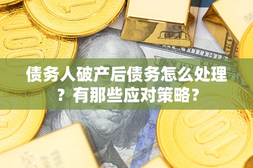 武汉债务人破产后债务怎么处理？有那些应对策略？
