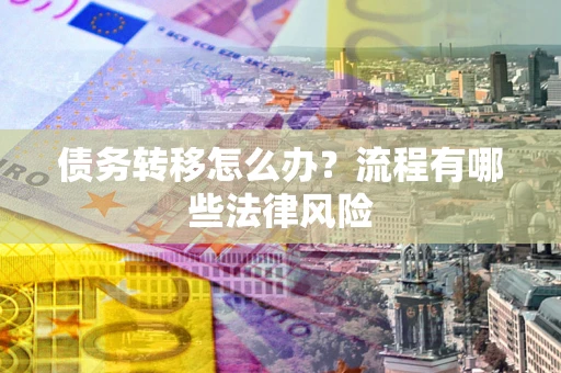 武汉债务转移怎么办？流程有哪些法律风险