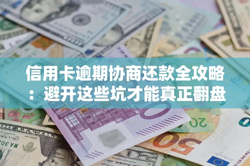 武汉信用卡逾期协商还款全攻略：避开这些坑才能真正翻盘